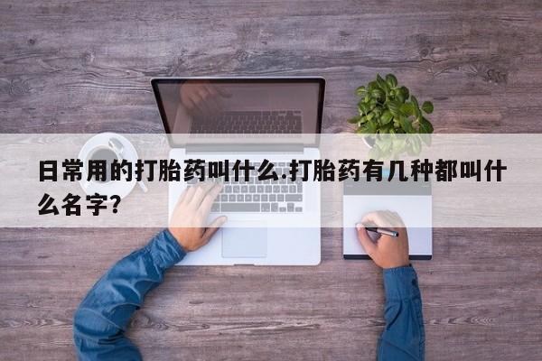 打胎药专门卖店米非司酮片哪个网站日常用的打胎药叫什么.打胎药有几种都叫什么名字？