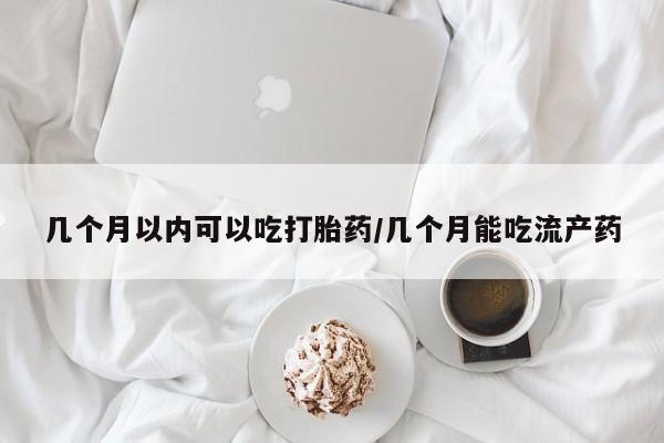打胎药专门卖店米非司酮片哪个网站几个月以内可以吃打胎药/几个月能吃流产药