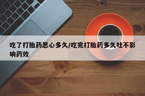 打胎药专门卖店米非司酮片哪个网站吃了打胎药恶心多久/吃完打胎药多久吐不影响药效