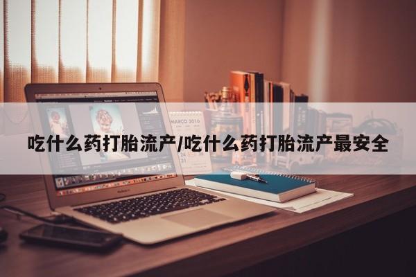 打胎药专门卖店米非司酮片哪个网站吃什么药打胎流产/吃什么药打胎流产最安全