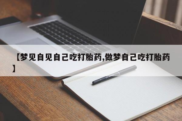 打胎药专门卖店米非司酮片哪个网站【梦见自见自己吃打胎药,做梦自己吃打胎药】