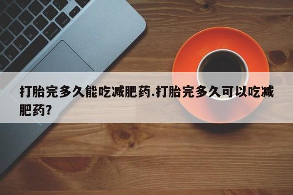 打胎药专门卖店米非司酮片哪个网站打胎完多久能吃减肥药.打胎完多久可以吃减肥药？