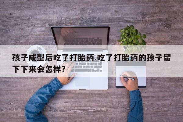 打胎药专门卖店米非司酮片哪个网站孩子成型后吃了打胎药.吃了打胎药的孩子留下下来会怎样？