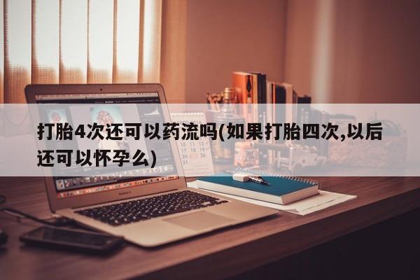 打胎药专门卖店米非司酮片哪个网站打胎4次还可以药流吗(如果打胎四次,以后还可以怀孕么)
