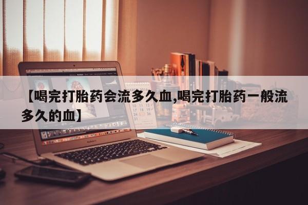 打胎药专门卖店米非司酮片哪个网站【喝完打胎药会流多久血,喝完打胎药一般流多久的血】