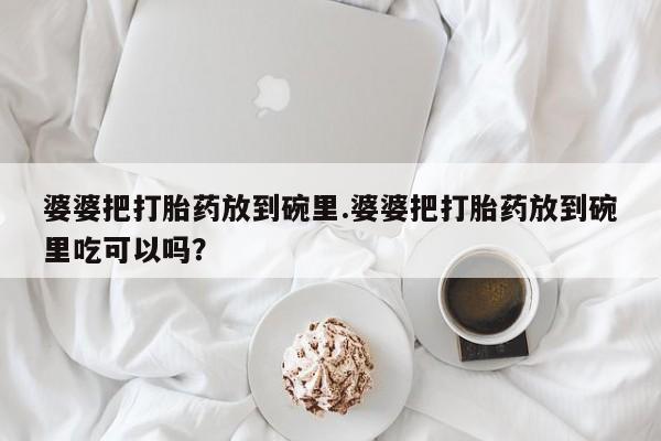 打胎药专门卖店米非司酮片哪个网站婆婆把打胎药放到碗里.婆婆把打胎药放到碗里吃可以吗？