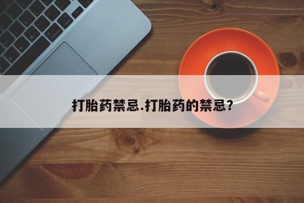 打胎药专门卖店米非司酮片哪个网站打胎药禁忌.打胎药的禁忌？