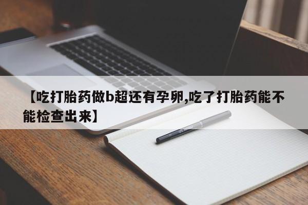 打胎药专门卖店米非司酮片哪个网站【吃打胎药做b超还有孕卵,吃了打胎药能不能检查出来】