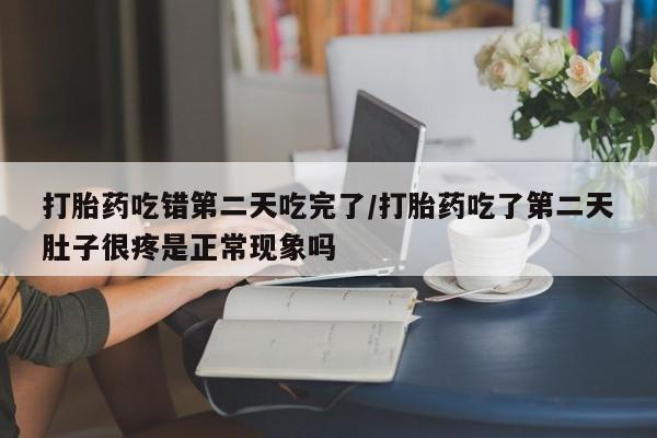 打胎药专门卖店米非司酮片哪个网站打胎药吃错第二天吃完了/打胎药吃了第二天肚子很疼是正常现象吗