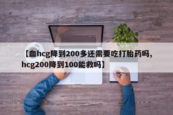 打胎药专门卖店米非司酮片哪个网站【血hcg降到200多还需要吃打胎药吗,hcg200降到100能救吗】