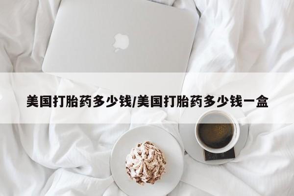 打胎药专门卖店米非司酮片哪个网站美国打胎药多少钱/美国打胎药多少钱一盒