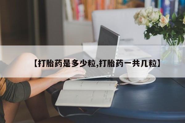 打胎药专门卖店米非司酮片哪个网站【打胎药是多少粒,打胎药一共几粒】