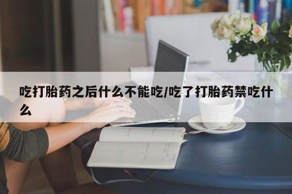 打胎药专门卖店米非司酮片哪个网站吃打胎药之后什么不能吃/吃了打胎药禁吃什么