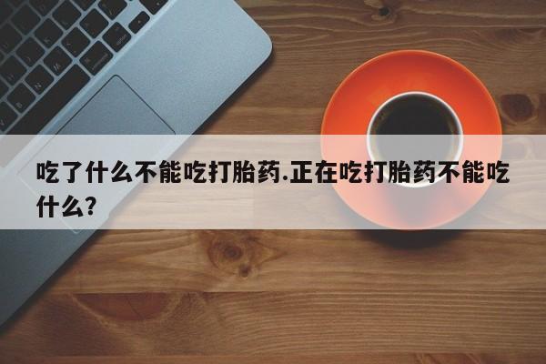 打胎药专门卖店米非司酮片哪个网站吃了什么不能吃打胎药.正在吃打胎药不能吃什么？