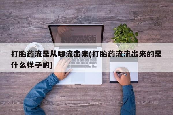 打胎药专门卖店米非司酮片哪个网站打胎药流是从哪流出来(打胎药流流出来的是什么样子的)