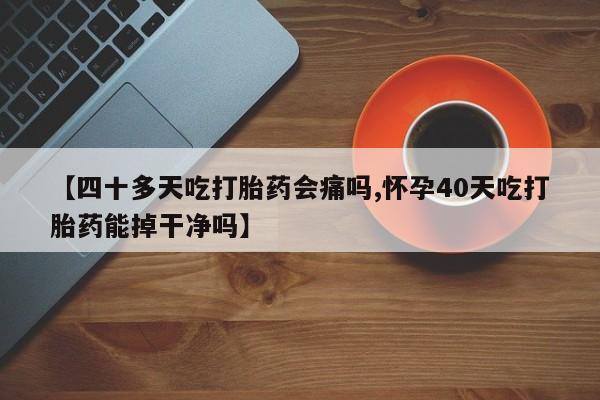 打胎药专门卖店米非司酮片哪个网站【四十多天吃打胎药会痛吗,怀孕40天吃打胎药能掉干净吗】