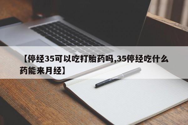 打胎药专门卖店米非司酮片哪个网站【停经35可以吃打胎药吗,35停经吃什么药能来月经】