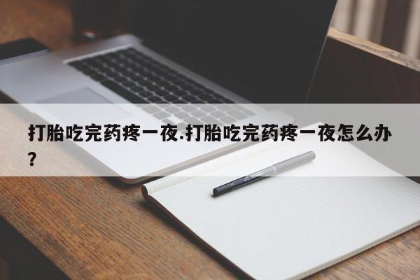 打胎药专门卖店米非司酮片哪个网站打胎吃完药疼一夜.打胎吃完药疼一夜怎么办？