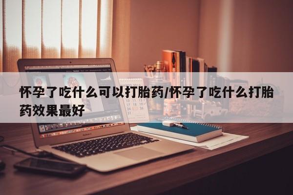 打胎药专门卖店米非司酮片哪个网站怀孕了吃什么可以打胎药/怀孕了吃什么打胎药效果最好
