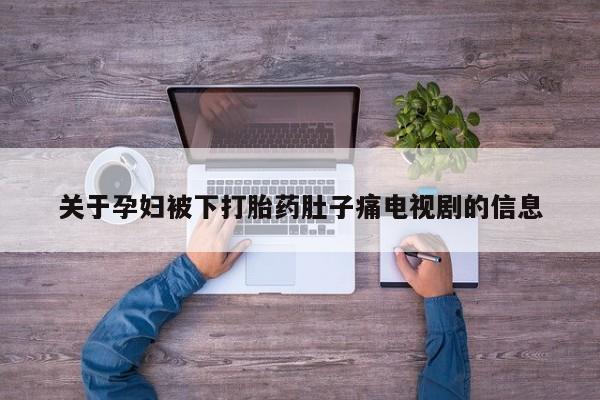 打胎药专门卖店米非司酮片哪个网站关于孕妇被下打胎药肚子痛电视剧的信息