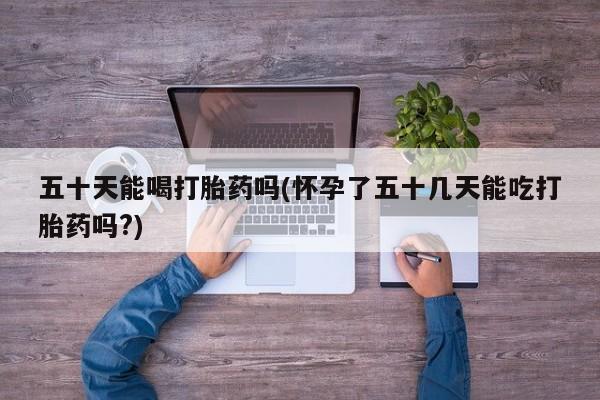 打胎药专门卖店米非司酮片哪个网站五十天能喝打胎药吗(怀孕了五十几天能吃打胎药吗?)
