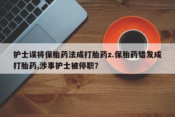 打胎药专门卖店米非司酮片哪个网站护士误将保胎药法成打胎药z.保胎药错发成打胎药,涉事护士被停职？