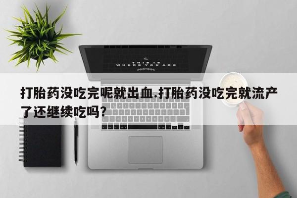 打胎药专门卖店米非司酮片哪个网站打胎药没吃完呢就出血.打胎药没吃完就流产了还继续吃吗？