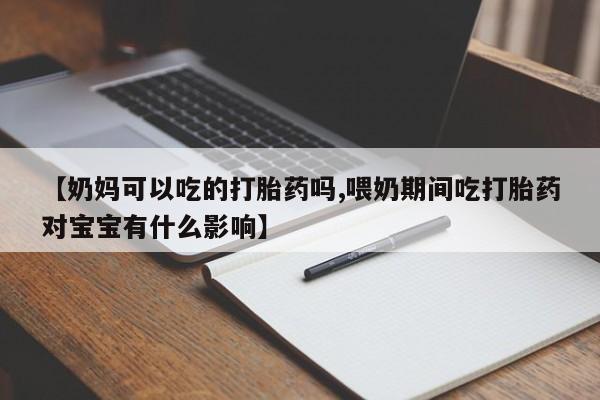 打胎药专门卖店米非司酮片哪个网站【奶妈可以吃的打胎药吗,喂奶期间吃打胎药对宝宝有什么影响】