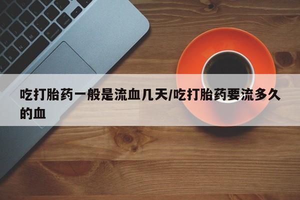 打胎药专门卖店米非司酮片哪个网站吃打胎药一般是流血几天/吃打胎药要流多久的血