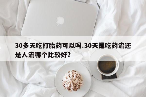 打胎药专门卖店米非司酮片哪个网站30多天吃打胎药可以吗.30天是吃药流还是人流哪个比较好？