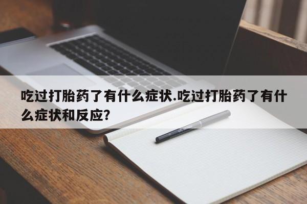 打胎药专门卖店米非司酮片哪个网站吃过打胎药了有什么症状.吃过打胎药了有什么症状和反应？