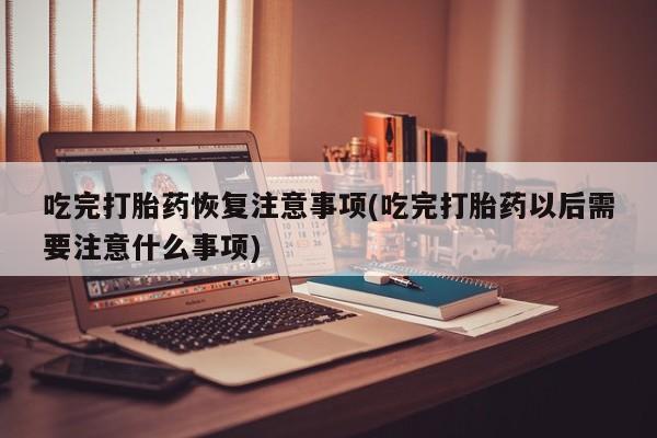 打胎药专门卖店米非司酮片哪个网站吃完打胎药恢复注意事项(吃完打胎药以后需要注意什么事项)