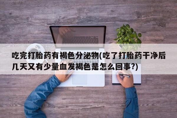 打胎药专门卖店米非司酮片哪个网站吃完打胎药有褐色分泌物(吃了打胎药干净后几天又有少量血发褐色是怎么回事?)