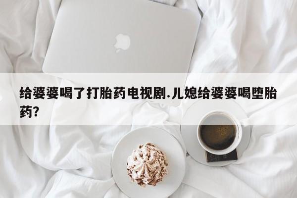 打胎药专门卖店米非司酮片哪个网站给婆婆喝了打胎药电视剧.儿媳给婆婆喝堕胎药？