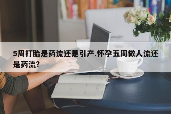 打胎药专门卖店米非司酮片哪个网站5周打胎是药流还是引产.怀孕五周做人流还是药流？