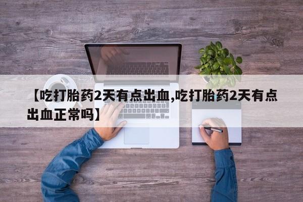 打胎药专门卖店米非司酮片哪个网站【吃打胎药2天有点出血,吃打胎药2天有点出血正常吗】