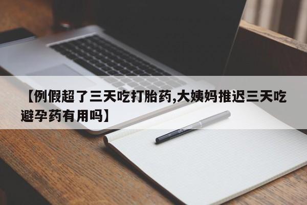 打胎药专门卖店米非司酮片哪个网站【例假超了三天吃打胎药,大姨妈推迟三天吃避孕药有用吗】