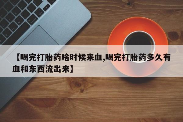 打胎药专门卖店米非司酮片哪个网站【喝完打胎药啥时候来血,喝完打胎药多久有血和东西流出来】