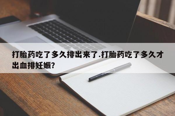 打胎药专门卖店米非司酮片哪个网站打胎药吃了多久排出来了.打胎药吃了多久才出血排妊娠?