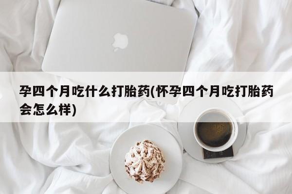 打胎药专门卖店米非司酮片哪个网站孕四个月吃什么打胎药(怀孕四个月吃打胎药会怎么样)