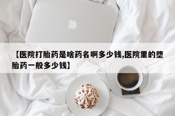 打胎药专门卖店米非司酮片哪个网站【医院打胎药是啥药名啊多少钱,医院里的堕胎药一般多少钱】