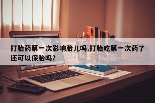 打胎药专门卖店米非司酮片哪个网站打胎药第一次影响胎儿吗.打胎吃第一次药了还可以保胎吗？