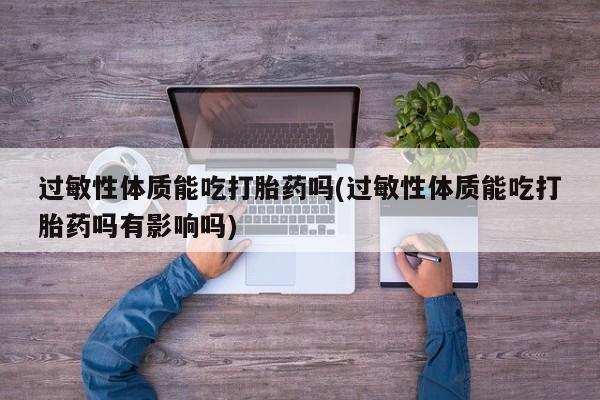 打胎药专门卖店米非司酮片哪个网站过敏性体质能吃打胎药吗(过敏性体质能吃打胎药吗有影响吗)