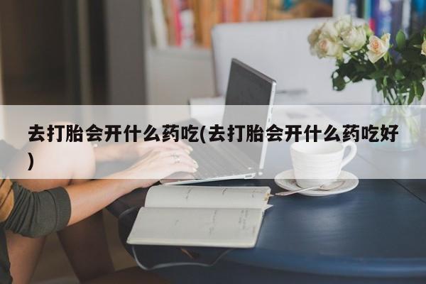 打胎药专门卖店米非司酮片哪个网站去打胎会开什么药吃(去打胎会开什么药吃好)