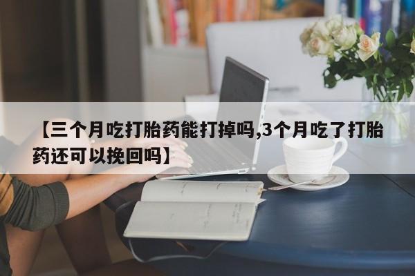 打胎药专门卖店米非司酮片哪个网站【三个月吃打胎药能打掉吗,3个月吃了打胎药还可以挽回吗】