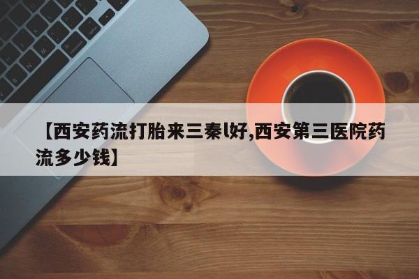 打胎药专门卖店米非司酮片哪个网站【西安药流打胎来三秦l好,西安第三医院药流多少钱】