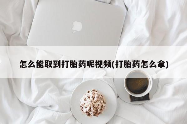 打胎药专门卖店米非司酮片哪个网站怎么能取到打胎药呢视频(打胎药怎么拿)