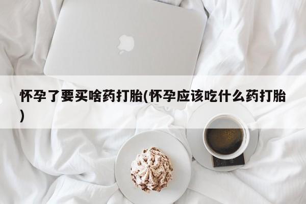 打胎药专门卖店米非司酮片哪个网站怀孕了要买啥药打胎(怀孕应该吃什么药打胎)