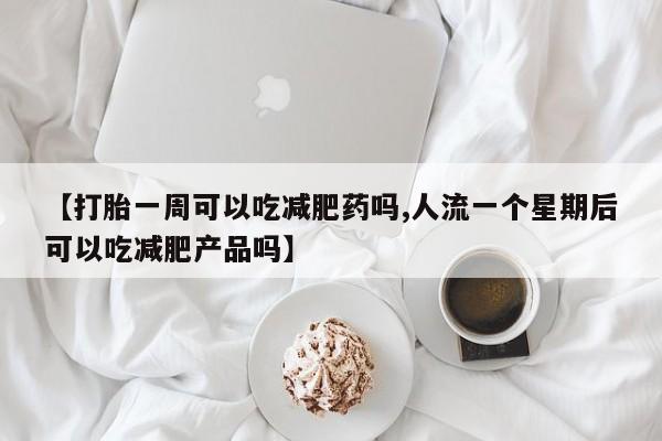 打胎药专门卖店米非司酮片哪个网站【打胎一周可以吃减肥药吗,人流一个星期后可以吃减肥产品吗】
