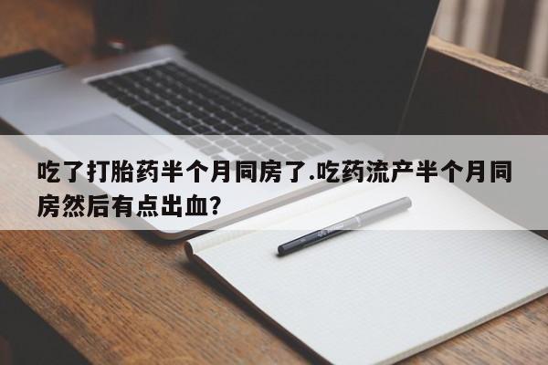 打胎药专门卖店米非司酮片哪个网站吃了打胎药半个月同房了.吃药流产半个月同房然后有点出血?